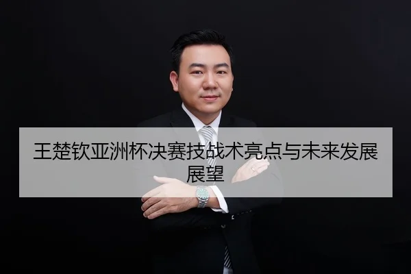 王楚钦亚洲杯决赛技战术亮点与未来发展展望